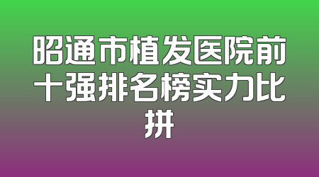 昭通市植发医院前十强排名榜实力比拼