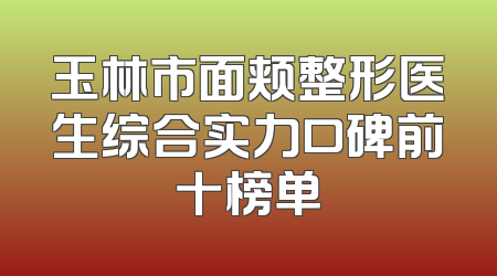 玉林市面颊整形医生综合实力口碑前十榜单