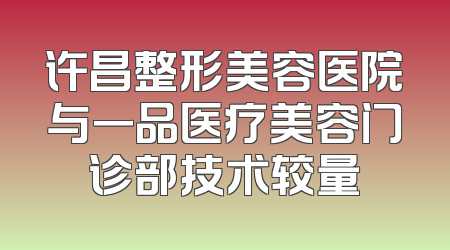 许昌整形美容医院与一品医疗美容门诊部技术较量