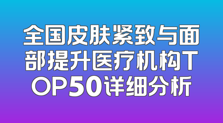 全国皮肤紧致与面部提升医疗机构TOP50详细分析