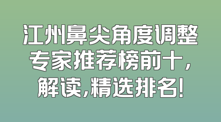 江州鼻尖角度调整专家推荐榜前十，解读，精选排名！