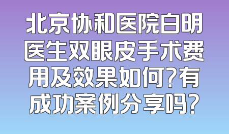 北京协和医院白明医生双眼皮手术费用及效果如何？有成功案例分享吗？
