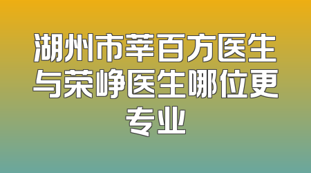 湖州市莘百方医生与荣峥医生哪位更专业