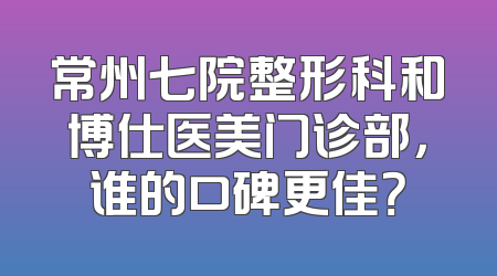 常州七院整形科和博仕医美门诊部，谁的口碑更佳？