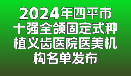 2024年四平市十强全颌固定式种植义齿医院医美机构名单发布