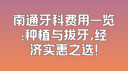 南通牙科费用一览：种植与拔牙，经济实惠之选！