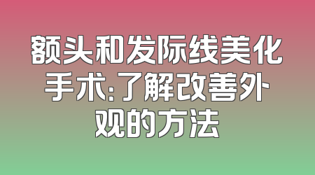 额头和发际线美化手术：了解改善外观的方法