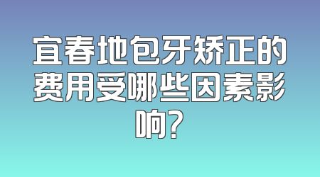 宜春地包牙矫正的费用受哪些因素影响？