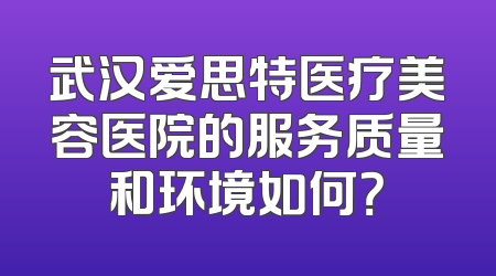 武汉爱思特医疗美容医院的服务质量和环境如何？