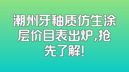潮州牙釉质仿生涂层价目表出炉，抢先了解！