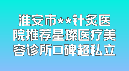 淮安市**针炙医院推荐星璨医疗美容诊所口碑超私立