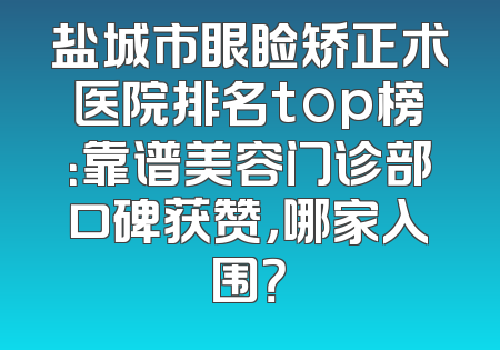盐城市眼睑矫正术医院排名top榜：靠谱美容门诊部口碑获赞，哪家入围？