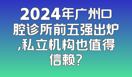2024年广州口腔诊所前五强出炉，私立机构也值得信赖？