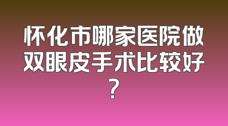怀化市哪家医院做双眼皮手术比较好？