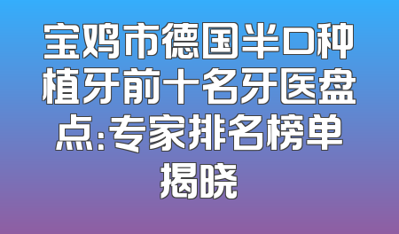 宝鸡市德国半口种植牙前十名牙医盘点：专家排名榜单揭晓