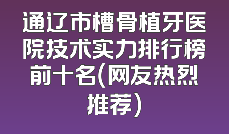 通辽市槽骨植牙医院技术实力排行榜前十名（网友热烈推荐）