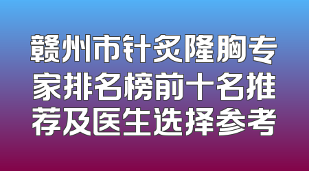赣州市针炙隆胸专家排名榜前十名推荐及医生选择参考