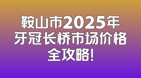 鞍山市2025年牙冠长桥市场价格全攻略！