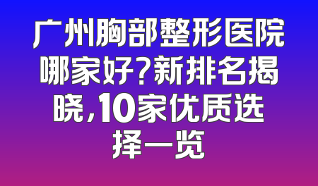 广州胸部整形医院哪家好？新排名揭晓，10家优质选择一览