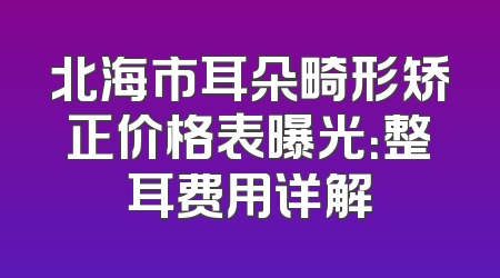 北海市耳朵畸形矫正价格表曝光：整耳费用详解