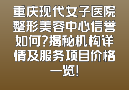 重庆现代女子医院整形美容中心信誉如何？揭秘机构详情及服务项目价格一览！