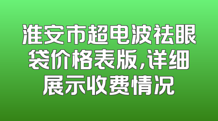 淮安市超电波祛眼袋价格表版，详细展示收费情况