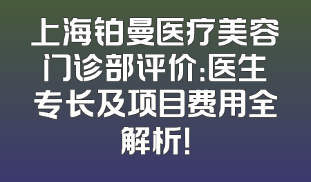 上海铂曼医疗美容门诊部评价：医生专长及项目费用全解析！