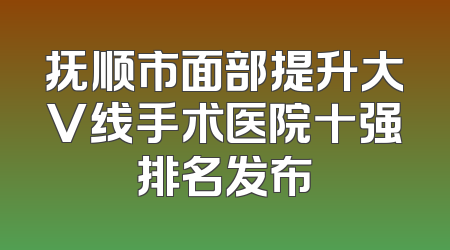 抚顺市面部提升大V线手术医院十强排名发布
