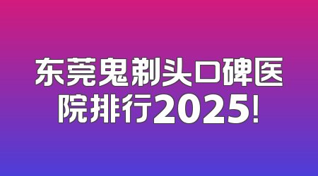 东莞鬼剃头口碑医院排行2025！