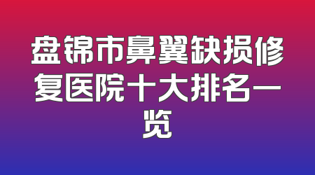 盘锦市鼻翼缺损修复医院十大排名一览
