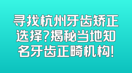 寻找杭州牙齿矫正选择？揭秘当地知名牙齿正畸机构！