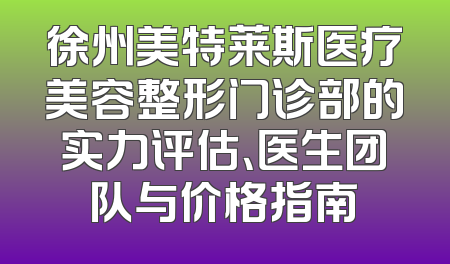 徐州美特莱斯医疗美容整形门诊部的实力评估、医生团队与价格指南