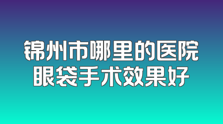 锦州市哪里的医院眼袋手术效果好