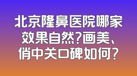 北京隆鼻医院哪家效果自然？画美、俏中关口碑如何？