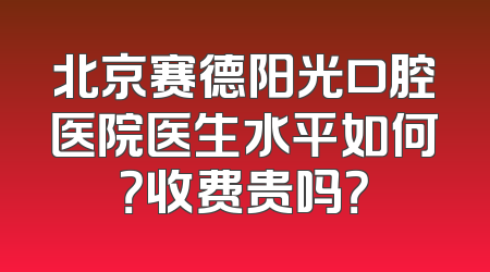 北京赛德阳光口腔医院医生水平如何？收费贵吗？