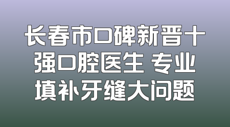 长春市口碑新晋十强口腔医生 专业填补牙缝大问题