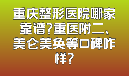 重庆整形医院哪家靠谱？重医附二、美仑美奂等口碑咋样？