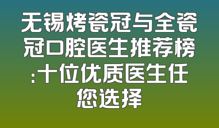 无锡烤瓷冠与全瓷冠口腔医生推荐榜：十位优质医生任您选择