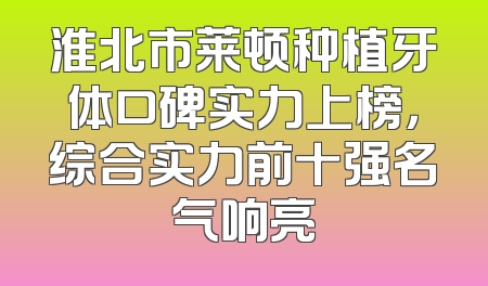 淮北市莱顿种植牙体口碑实力上榜，综合实力前十强名气响亮