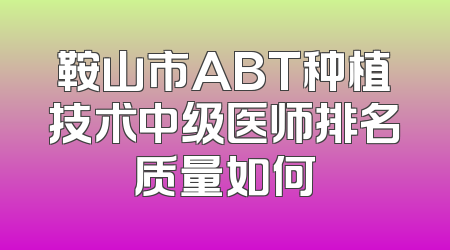 鞍山市ABT种植技术中级医师排名质量如何