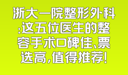 浙大一院整形外科：这五位医生的整容手术口碑佳、票选高，值得推荐！