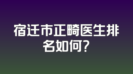 宿迁市正畸医生排名如何？
