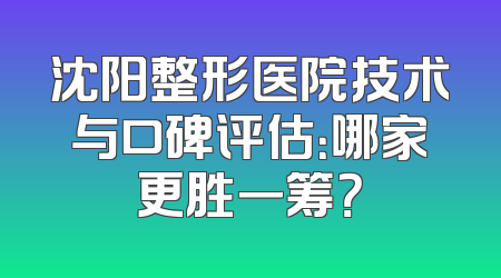 沈阳整形医院技术与口碑评估：哪家更胜一筹？