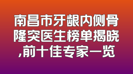 南昌市牙龈内侧骨隆突医生榜单揭晓，前十佳专家一览