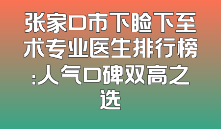 张家口市下睑下至术专业医生排行榜：人气口碑双高之选