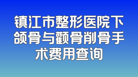 镇江市整形医院下颌骨与颧骨削骨手术费用查询