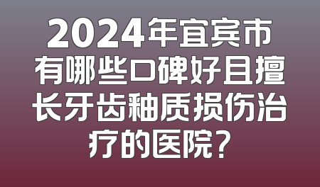 2024年宜宾市有哪些口碑好且擅长牙齿釉质损伤治疗的医院？