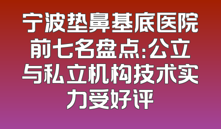 宁波垫鼻基底医院前七名盘点：公立与私立机构技术实力受好评