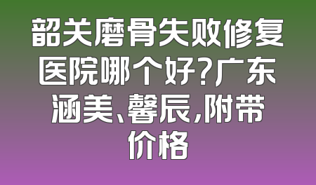 韶关磨骨失败修复医院哪个好？广东涵美、馨辰，附带价格