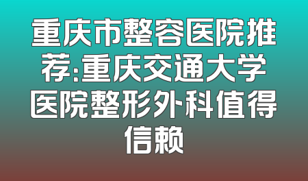 重庆市整容医院推荐：重庆交通大学医院整形外科值得信赖